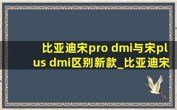 比亚迪宋pro dmi与宋plus dmi区别新款_比亚迪宋pro dmi和宋plus dmi区别